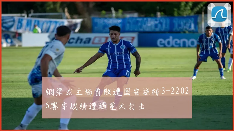 铜梁龙主场首败遭国安逆转3-22026赛季战绩遭遇重大打击