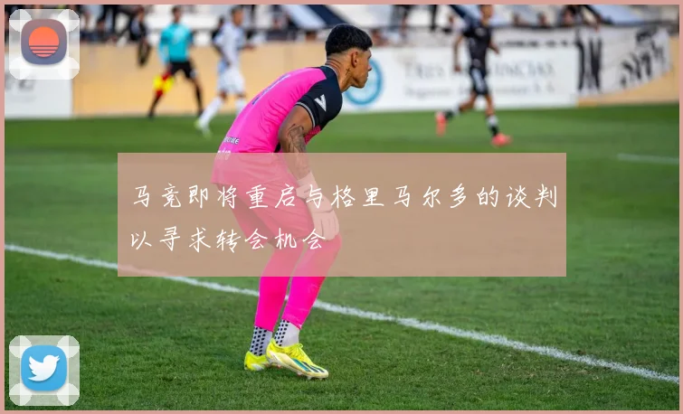 马竞即将重启与格里马尔多的谈判以寻求转会机会