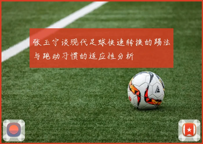 张玉宁谈现代足球快速转换的踢法与跑动习惯的适应性分析