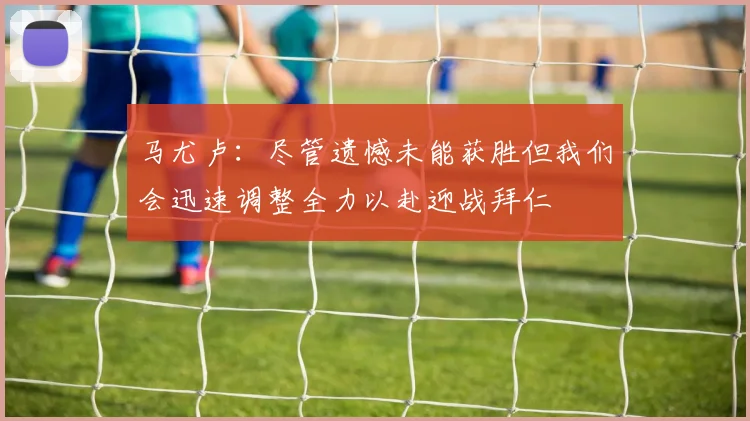 马尤卢：尽管遗憾未能获胜但我们会迅速调整全力以赴迎战拜仁