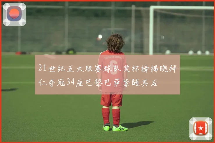21世纪五大联赛球队奖杯榜揭晓拜仁夺冠34座巴黎巴萨紧随其后