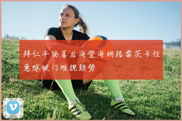 拜仁半场落后海登海姆格雷茨卡任意球破门难挽颓势
