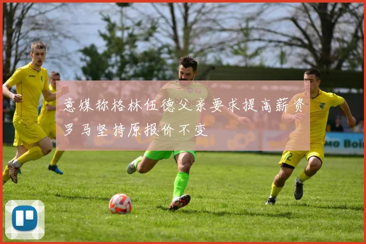 意媒称格林伍德父亲要求提高薪资罗马坚持原报价不变