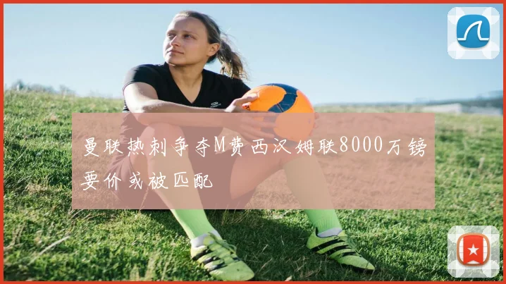 曼联热刺争夺M费西汉姆联8000万镑要价或被匹配