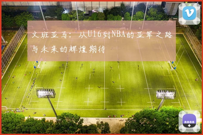 文班亚马：从U16到NBA的亚军之路与未来的辉煌期待