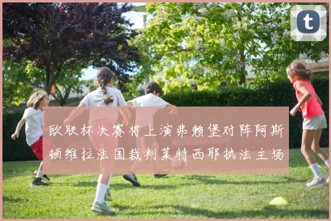 欧联杯决赛将上演弗赖堡对阵阿斯顿维拉法国裁判莱特西耶执法主场比赛